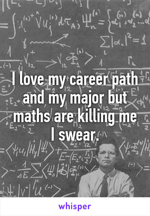 I love my career path and my major but maths are killing me I swear.