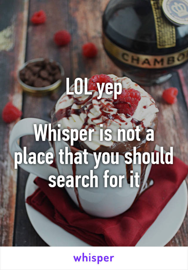 LOL yep

Whisper is not a place that you should search for it