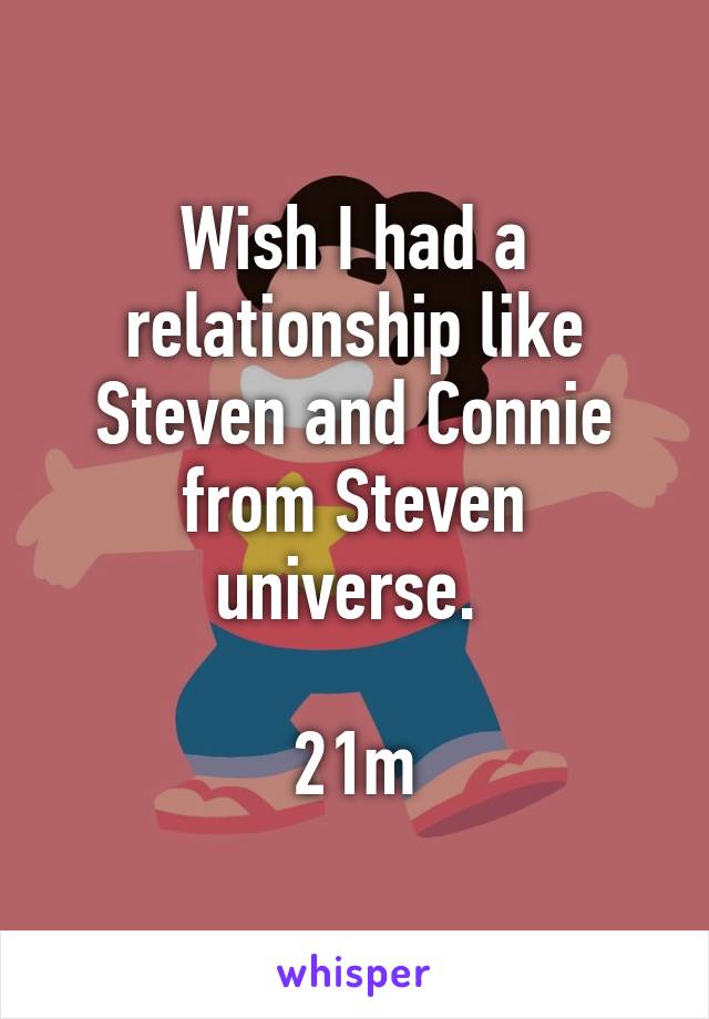 Wish I had a relationship like Steven and Connie from Steven universe. 

21m