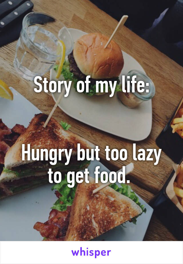 Story of my life:


Hungry but too lazy to get food. 