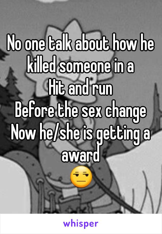 No one talk about how he killed someone in a 
Hit and run
Before the sex change
Now he/she is getting a award 
😒