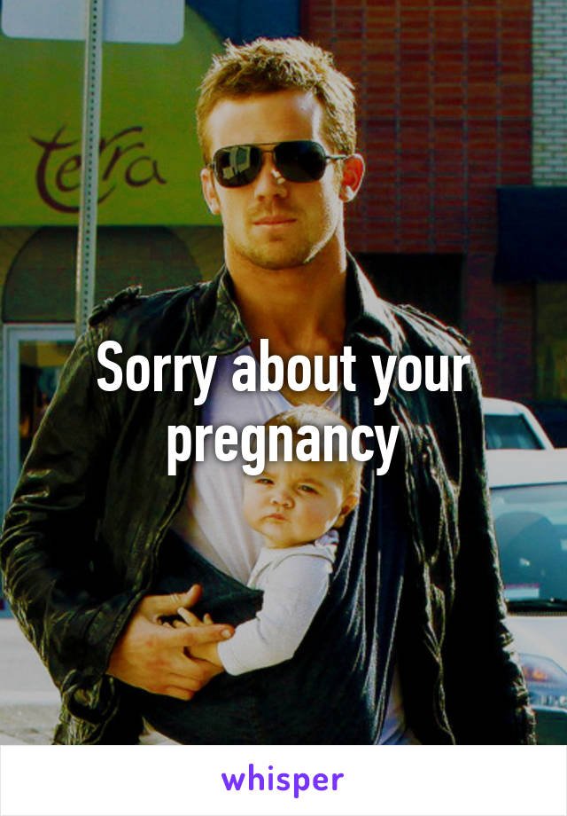 Sorry about your pregnancy