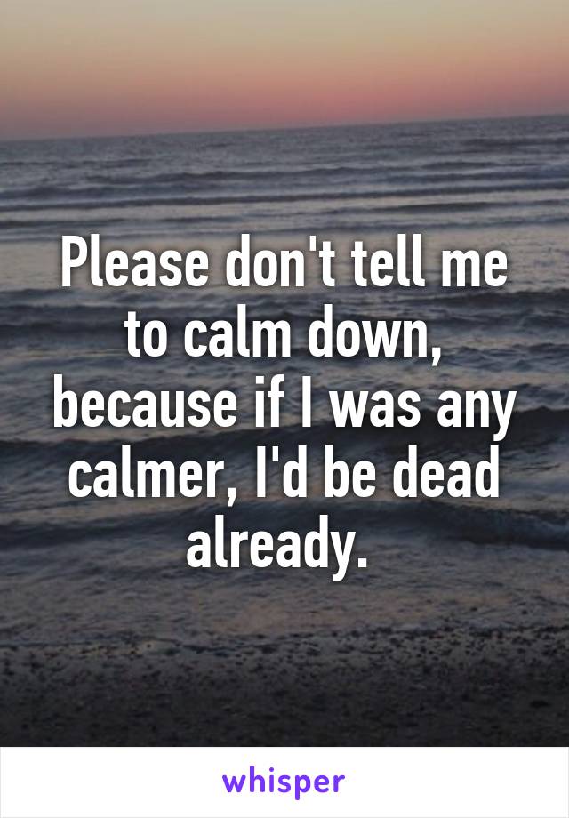 Please don't tell me to calm down, because if I was any calmer, I'd be dead already. 