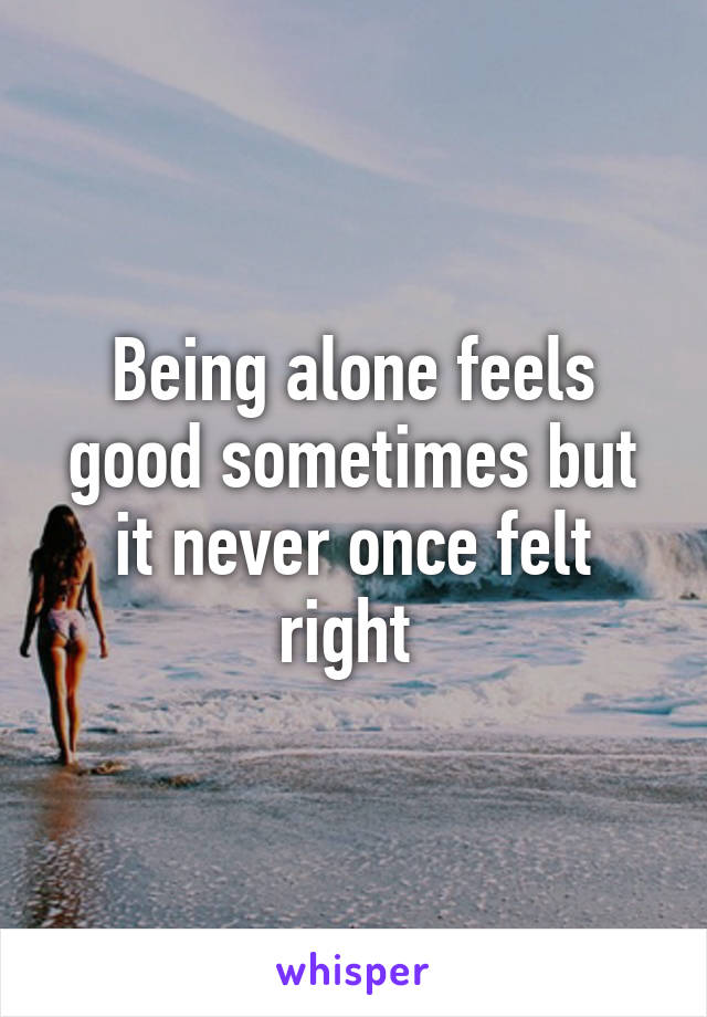 Being alone feels good sometimes but it never once felt right 