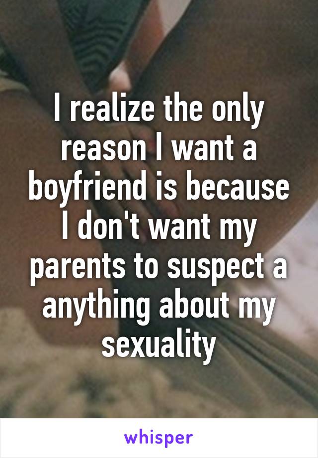 I realize the only reason I want a boyfriend is because I don't want my parents to suspect a anything about my sexuality