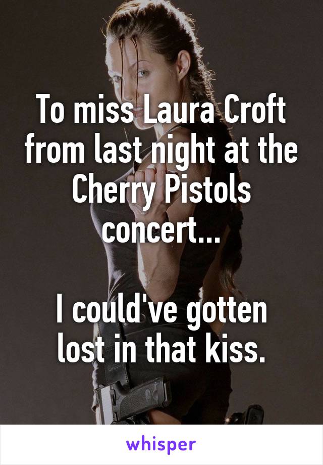 To miss Laura Croft from last night at the Cherry Pistols concert...

I could've gotten lost in that kiss.