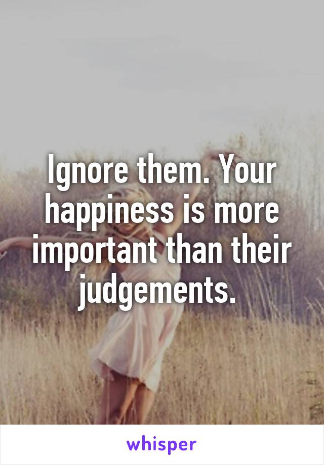 Ignore them. Your happiness is more important than their judgements. 