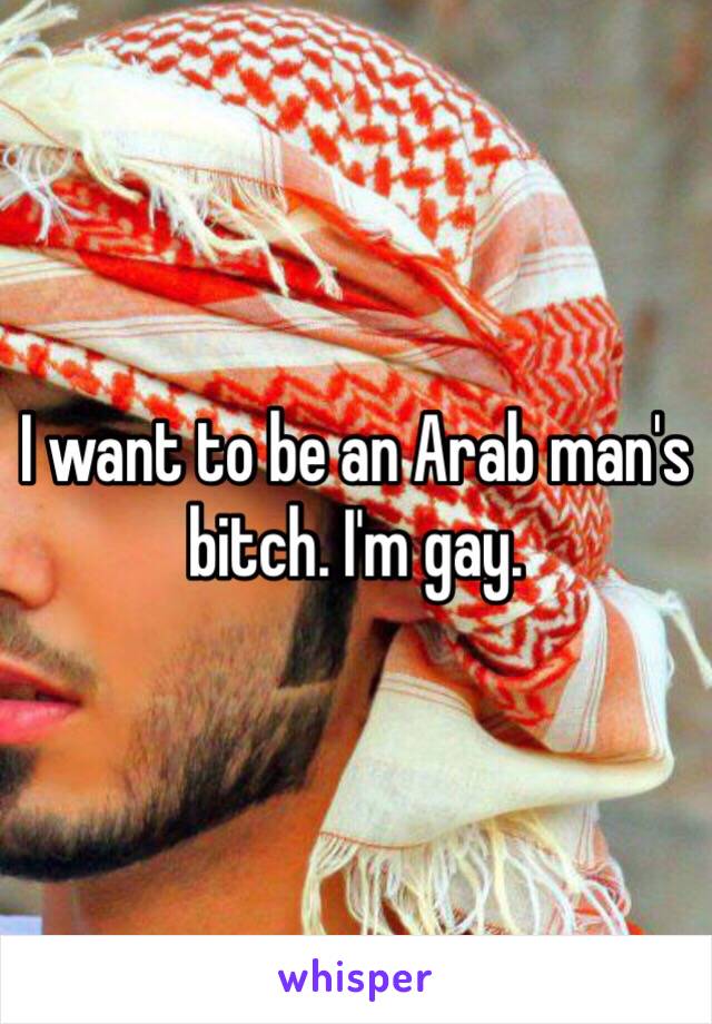 I want to be an Arab man's bitch. I'm gay. 