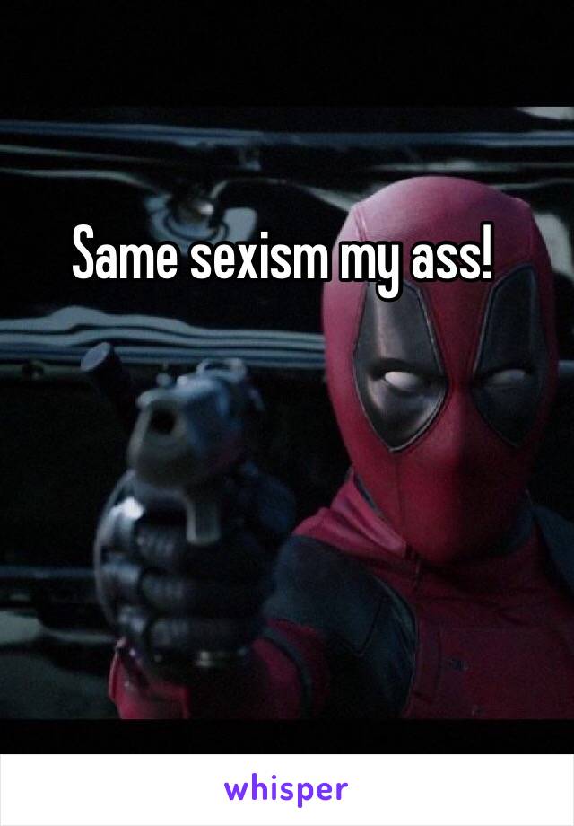 Same sexism my ass!