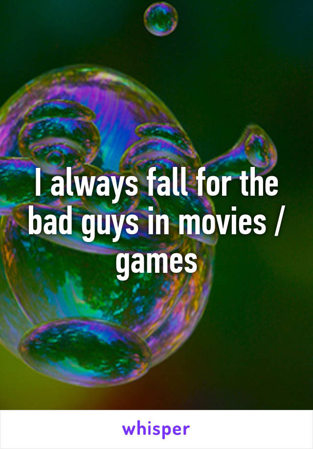 I always fall for the bad guys in movies / games