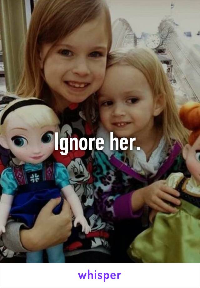 Ignore her. 