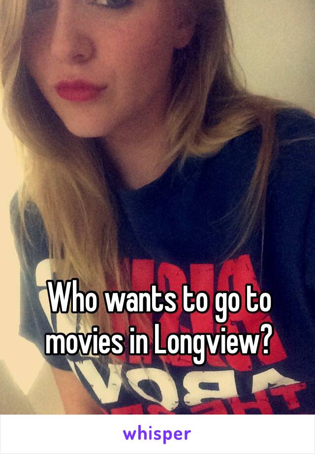 Who wants to go to movies in Longview?