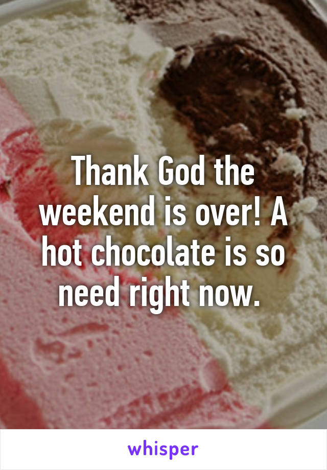 Thank God the weekend is over! A hot chocolate is so need right now. 