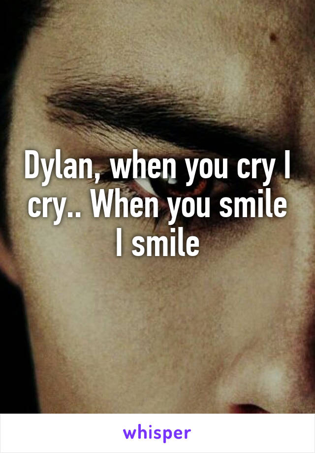 Dylan, when you cry I cry.. When you smile I smile
