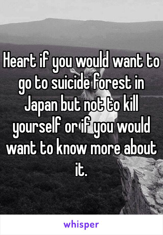 Heart if you would want to go to suicide forest in Japan but not to kill yourself or if you would want to know more about it.