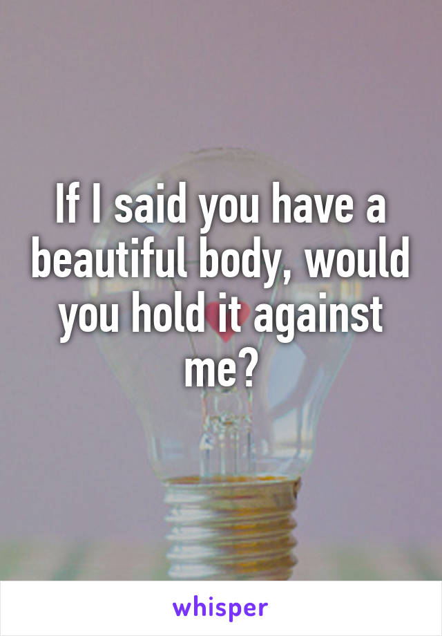 If I said you have a beautiful body, would you hold it against me?
