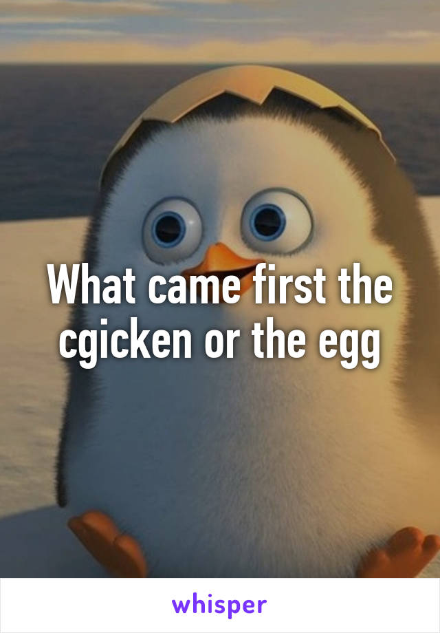 What came first the cgicken or the egg