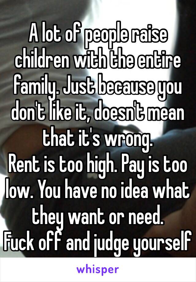 A lot of people raise children with the entire family. Just because you don't like it, doesn't mean that it's wrong. 
Rent is too high. Pay is too low. You have no idea what they want or need. 
Fuck off and judge yourself 