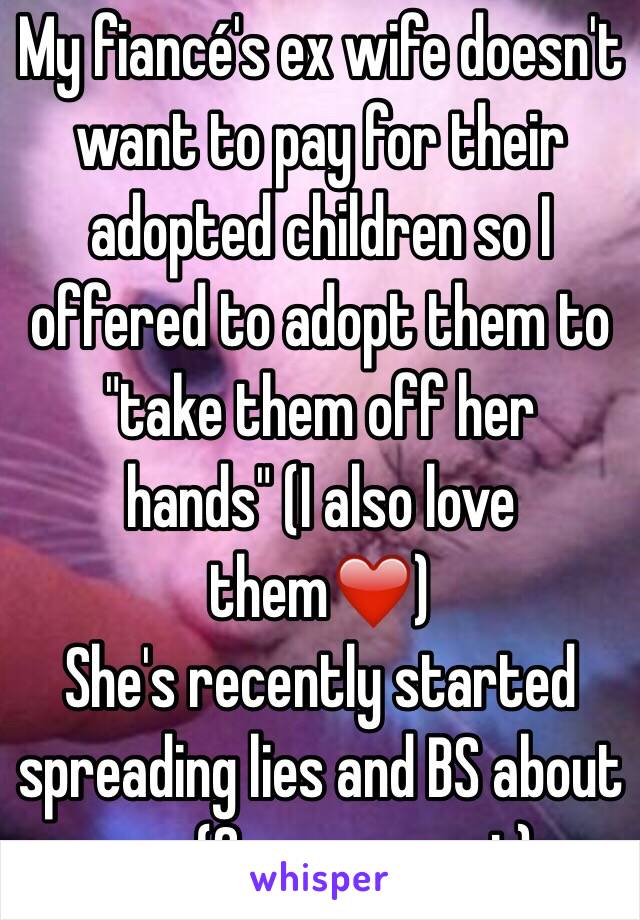 My fiancé's ex wife doesn't want to pay for their adopted children so I offered to adopt them to "take them off her hands" (I also love them❤️)
She's recently started spreading lies and BS about me. (See comment)