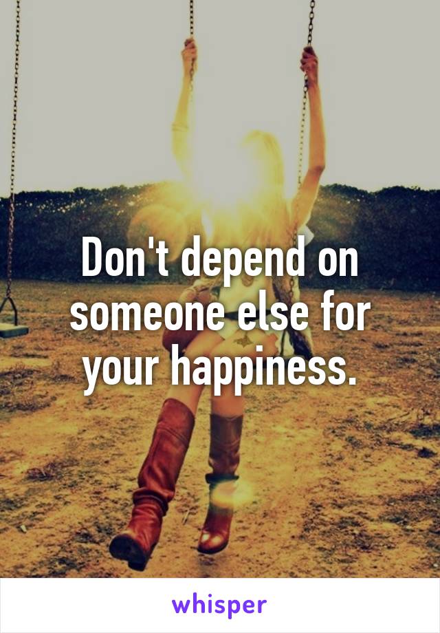 Don't depend on someone else for your happiness.