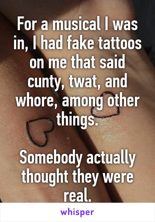 For a musical I was in, I had fake tattoos on me that said cunty, twat, and whore, among other things.

Somebody actually thought they were real.