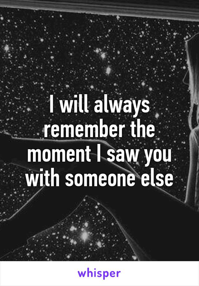 I will always remember the moment I saw you with someone else