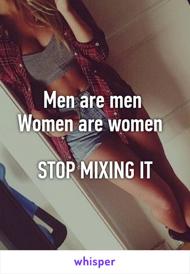 Men are men 
Women are women  

STOP MIXING IT