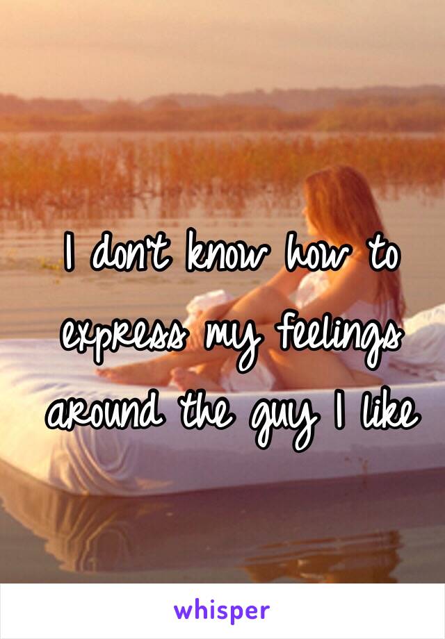 I don't know how to express my feelings around the guy I like 