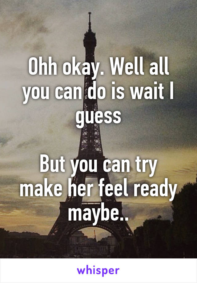 Ohh okay. Well all you can do is wait I guess

But you can try make her feel ready maybe..