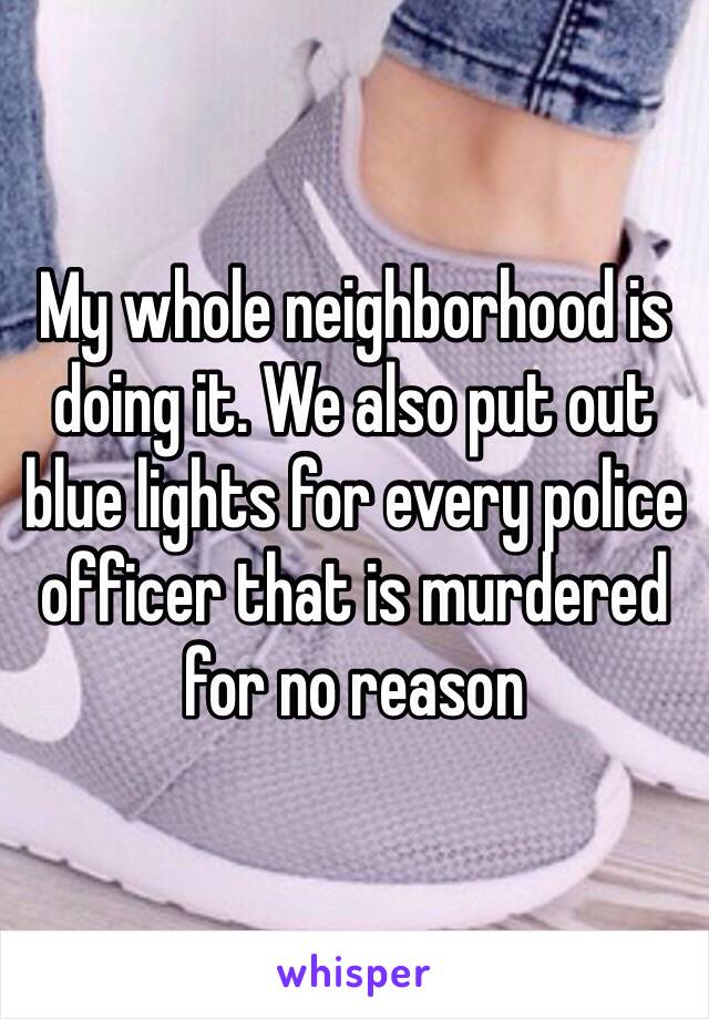 My whole neighborhood is doing it. We also put out blue lights for every police officer that is murdered for no reason