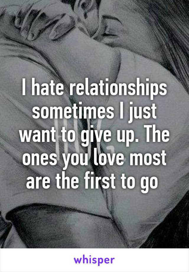 I hate relationships sometimes I just want to give up. The ones you love most are the first to go 