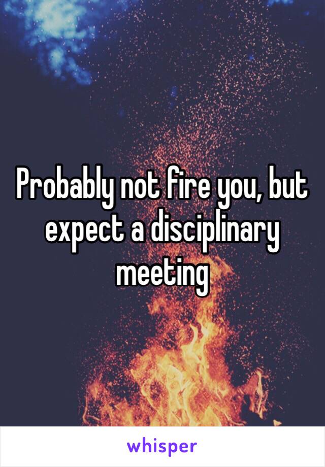 Probably not fire you, but expect a disciplinary meeting 