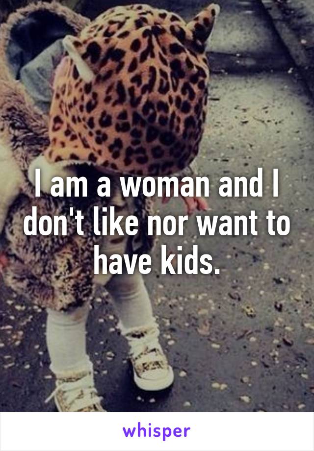 I am a woman and I don't like nor want to have kids.