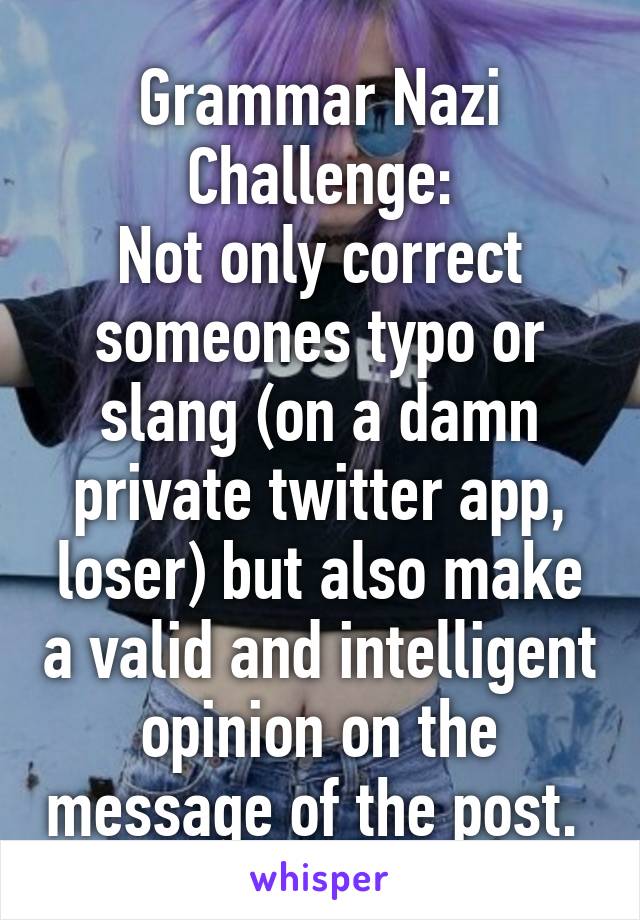 Grammar Nazi Challenge:
Not only correct someones typo or slang (on a damn private twitter app, loser) but also make a valid and intelligent opinion on the message of the post. 