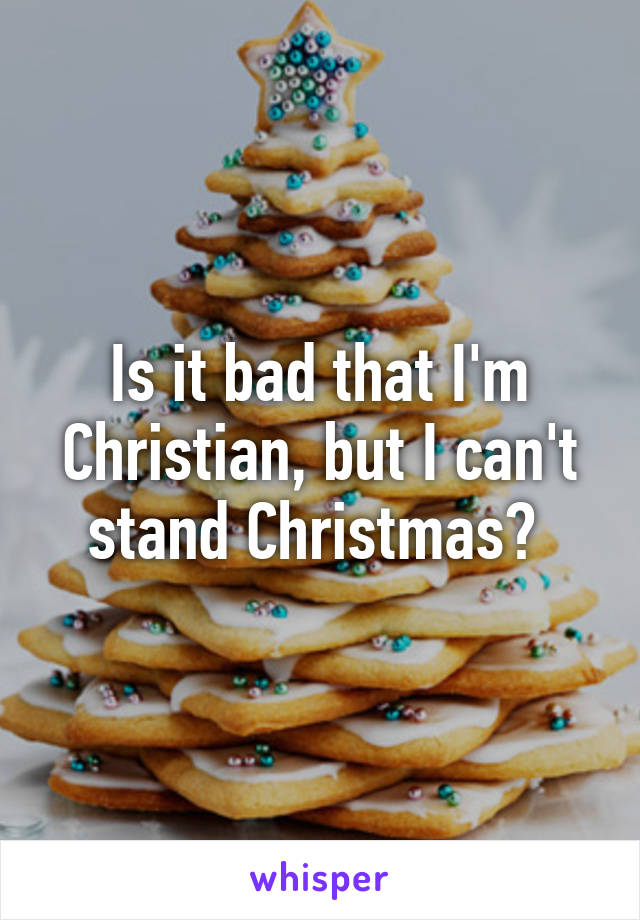 Is it bad that I'm Christian, but I can't stand Christmas? 