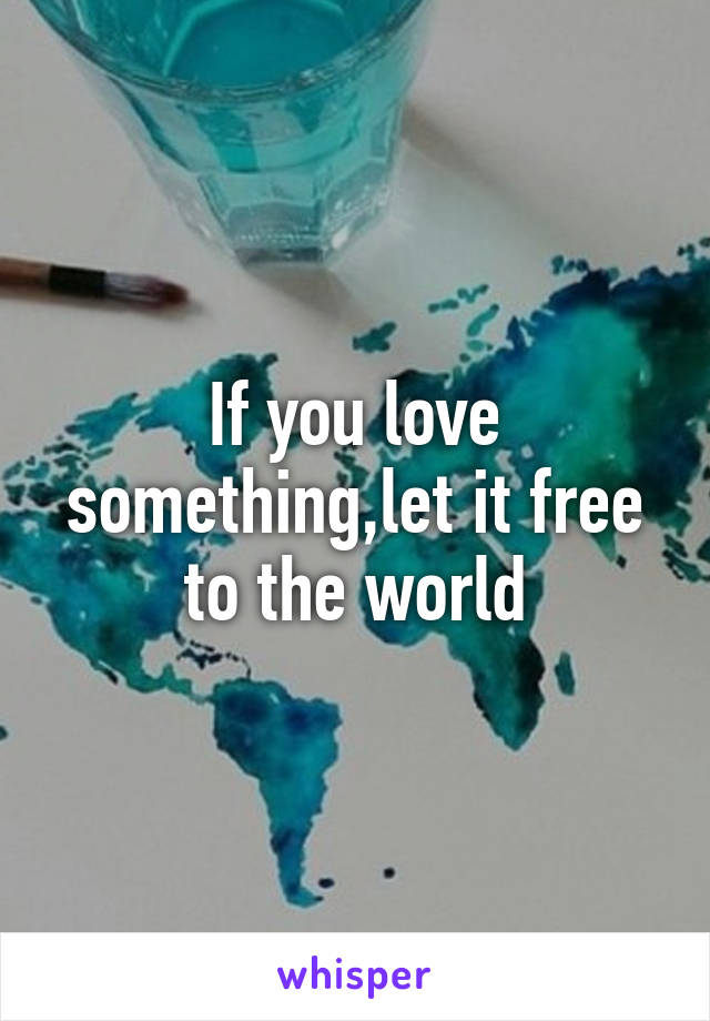 If you love something,let it free to the world