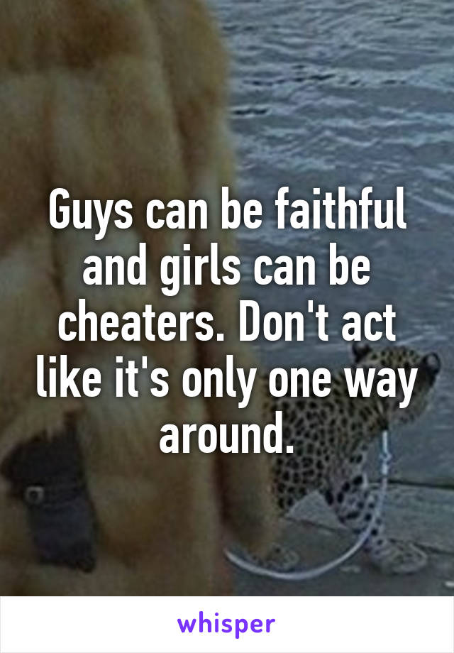 Guys can be faithful and girls can be cheaters. Don't act like it's only one way around.