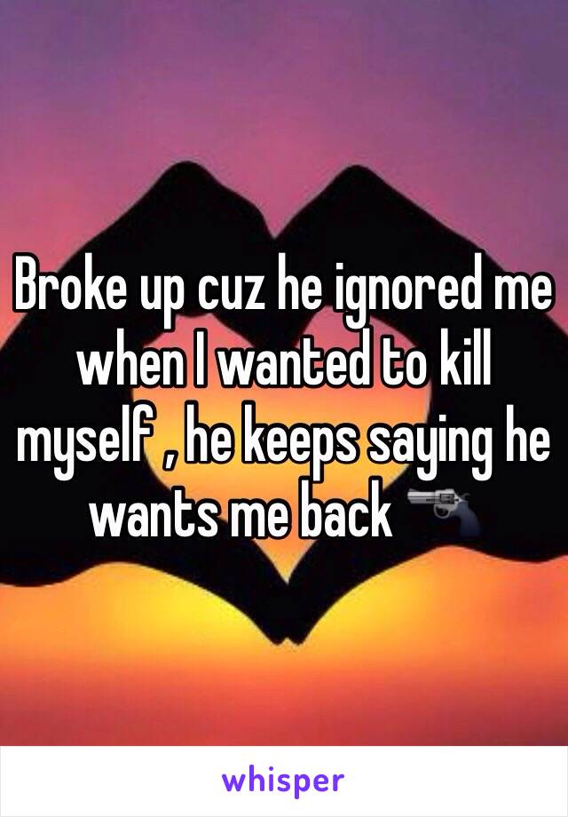 Broke up cuz he ignored me when I wanted to kill myself , he keeps saying he wants me back 🔫