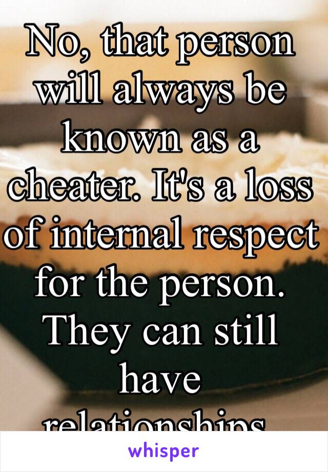No, that person will always be known as a cheater. It's a loss of internal respect for the person. They can still have relationships.
