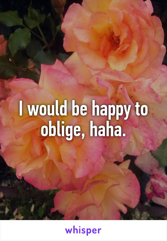 I would be happy to oblige, haha.