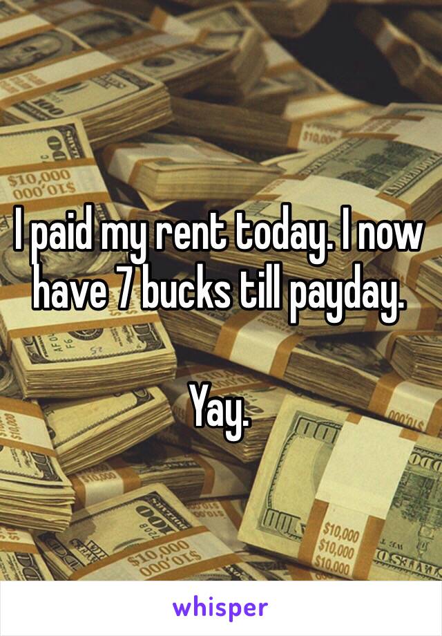 I paid my rent today. I now have 7 bucks till payday.

Yay. 