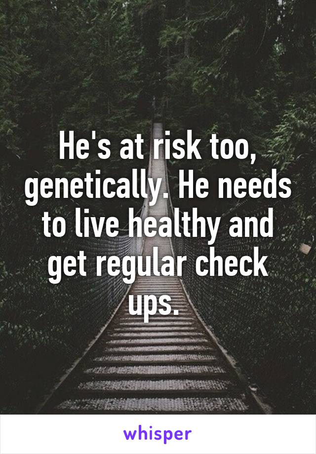 He's at risk too, genetically. He needs to live healthy and get regular check ups. 