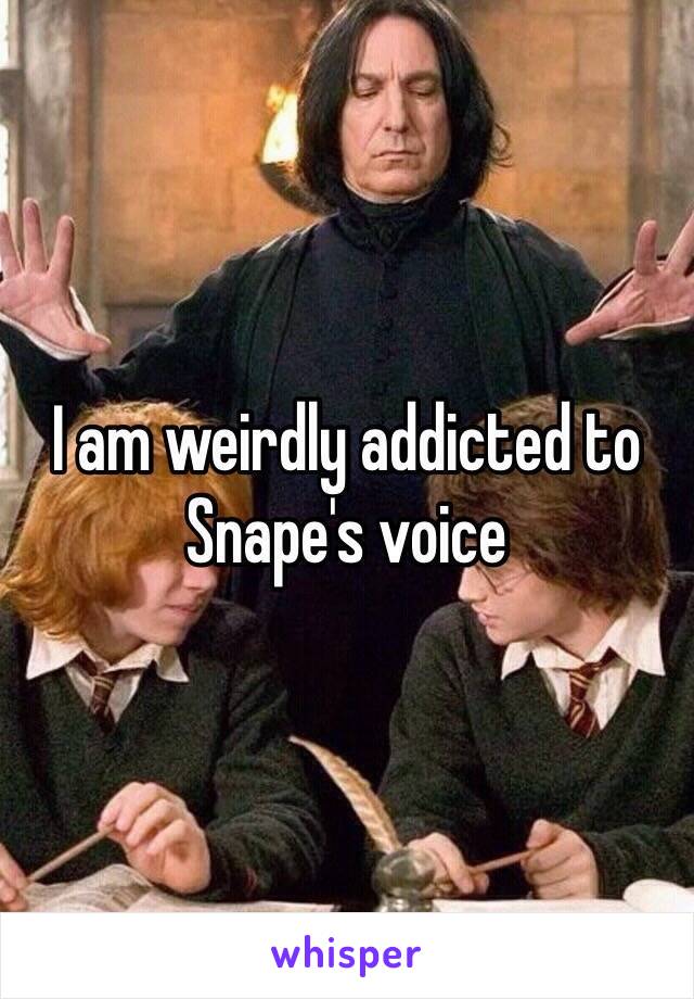 I am weirdly addicted to Snape's voice 