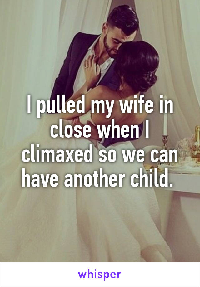 I pulled my wife in close when I climaxed so we can have another child. 