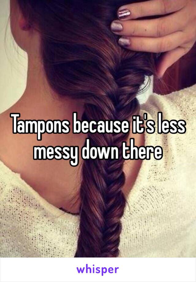 Tampons because it's less messy down there