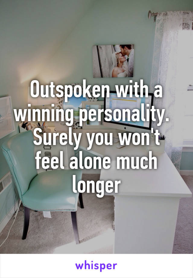 Outspoken with a winning personality.  
Surely you won't feel alone much longer