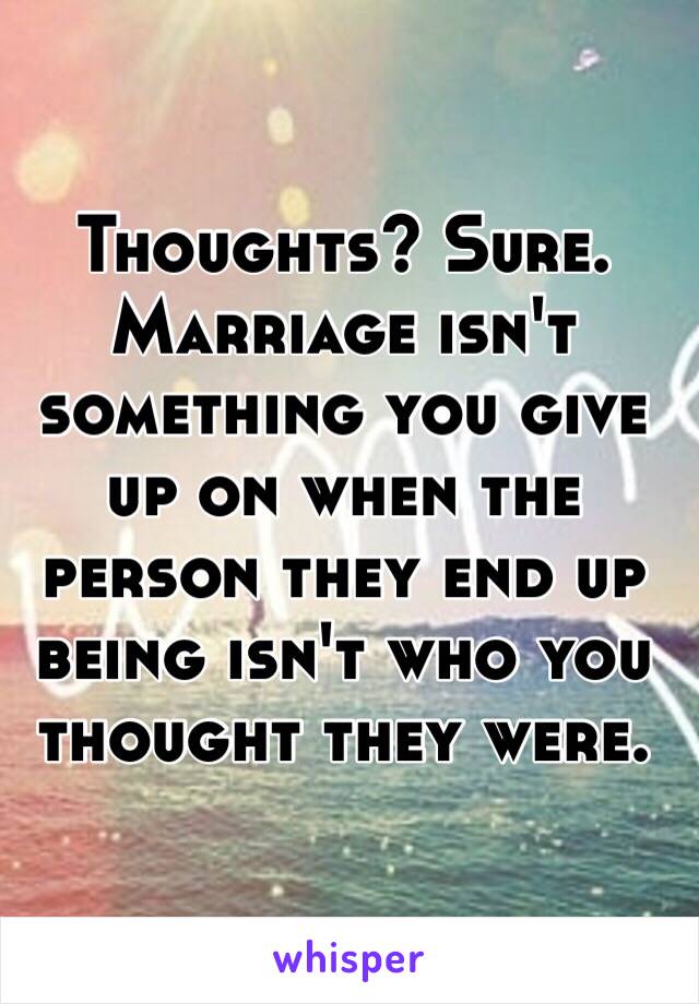 Thoughts? Sure. Marriage isn't something you give up on when the person they end up being isn't who you thought they were. 