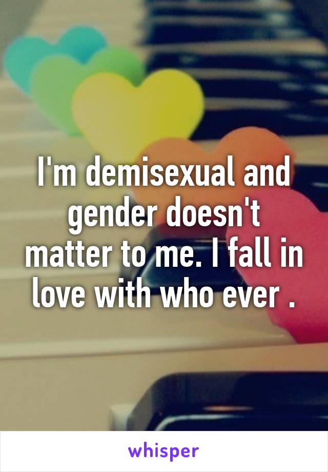 I'm demisexual and gender doesn't matter to me. I fall in love with who ever .