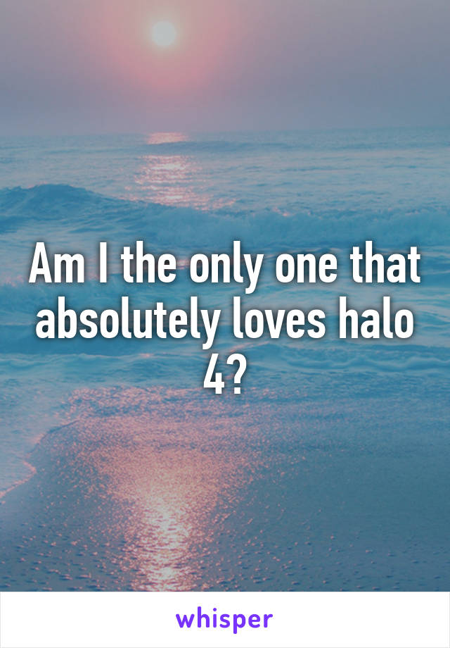 Am I the only one that absolutely loves halo 4?