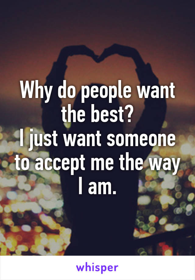 Why do people want the best?
I just want someone to accept me the way I am.